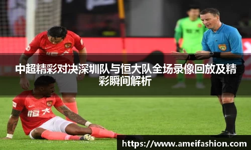 中超精彩对决深圳队与恒大队全场录像回放及精彩瞬间解析