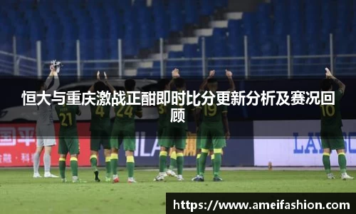 恒大与重庆激战正酣即时比分更新分析及赛况回顾